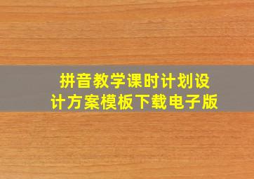 拼音教学课时计划设计方案模板下载电子版