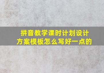 拼音教学课时计划设计方案模板怎么写好一点的