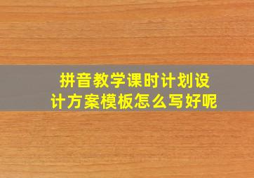 拼音教学课时计划设计方案模板怎么写好呢