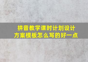 拼音教学课时计划设计方案模板怎么写的好一点