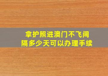 拿护照进澳门不飞间隔多少天可以办理手续