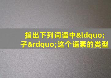 指出下列词语中“子”这个语素的类型