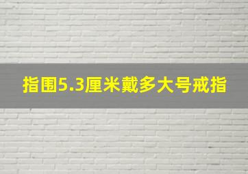 指围5.3厘米戴多大号戒指