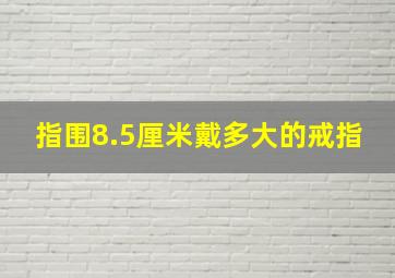 指围8.5厘米戴多大的戒指