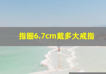 指圈6.7cm戴多大戒指