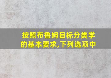 按照布鲁姆目标分类学的基本要求,下列选项中