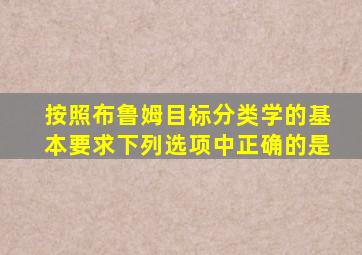 按照布鲁姆目标分类学的基本要求下列选项中正确的是