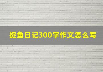 捉鱼日记300字作文怎么写