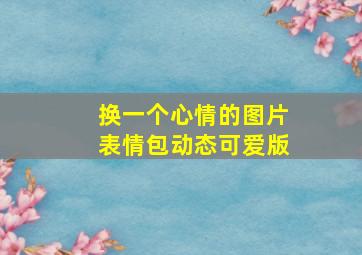 换一个心情的图片表情包动态可爱版