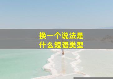 换一个说法是什么短语类型