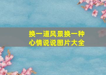 换一道风景换一种心情说说图片大全