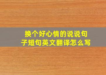 换个好心情的说说句子短句英文翻译怎么写