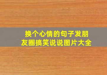 换个心情的句子发朋友圈搞笑说说图片大全