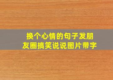 换个心情的句子发朋友圈搞笑说说图片带字