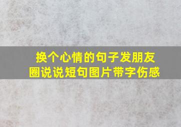 换个心情的句子发朋友圈说说短句图片带字伤感