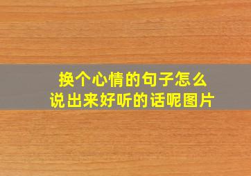 换个心情的句子怎么说出来好听的话呢图片