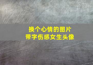 换个心情的图片带字伤感女生头像