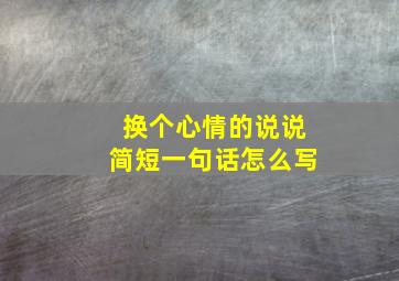 换个心情的说说简短一句话怎么写