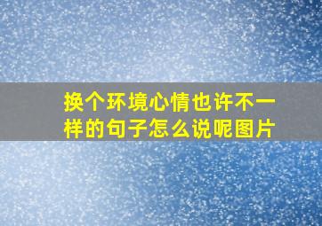 换个环境心情也许不一样的句子怎么说呢图片