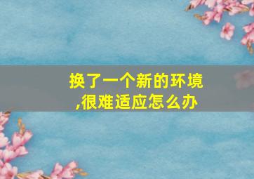 换了一个新的环境,很难适应怎么办