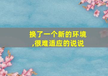 换了一个新的环境,很难适应的说说