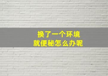 换了一个环境就便秘怎么办呢