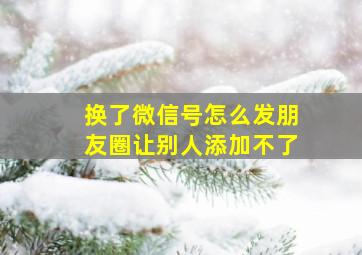 换了微信号怎么发朋友圈让别人添加不了