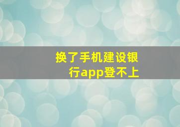 换了手机建设银行app登不上