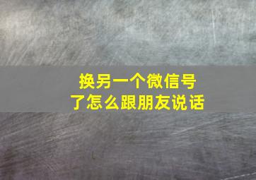 换另一个微信号了怎么跟朋友说话