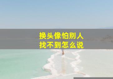 换头像怕别人找不到怎么说