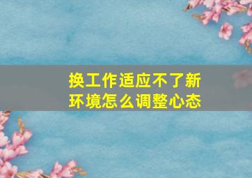 换工作适应不了新环境怎么调整心态