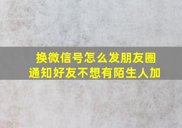 换微信号怎么发朋友圈通知好友不想有陌生人加