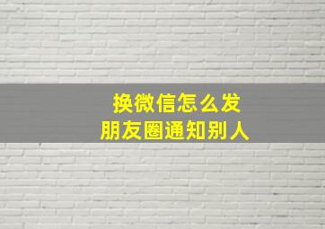 换微信怎么发朋友圈通知别人