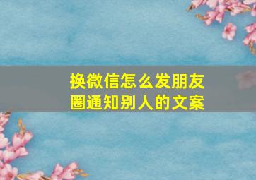 换微信怎么发朋友圈通知别人的文案