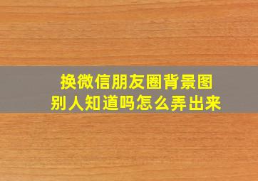 换微信朋友圈背景图别人知道吗怎么弄出来