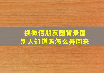 换微信朋友圈背景图别人知道吗怎么弄回来