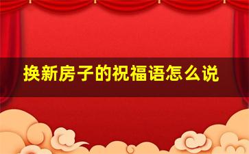 换新房子的祝福语怎么说