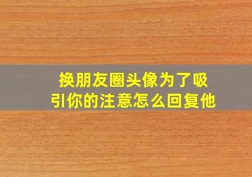 换朋友圈头像为了吸引你的注意怎么回复他