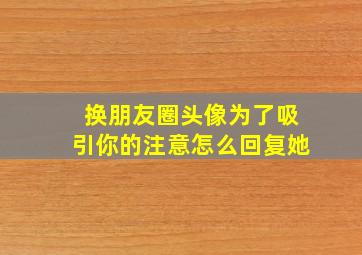 换朋友圈头像为了吸引你的注意怎么回复她