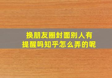 换朋友圈封面别人有提醒吗知乎怎么弄的呢