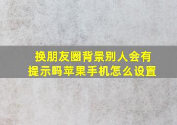 换朋友圈背景别人会有提示吗苹果手机怎么设置