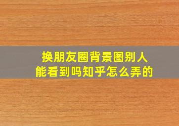 换朋友圈背景图别人能看到吗知乎怎么弄的