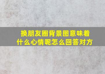 换朋友圈背景图意味着什么心情呢怎么回答对方