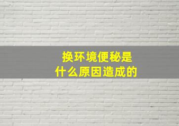 换环境便秘是什么原因造成的