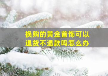 换购的黄金首饰可以退货不退款吗怎么办