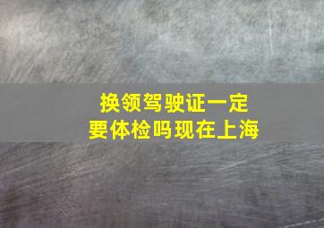 换领驾驶证一定要体检吗现在上海