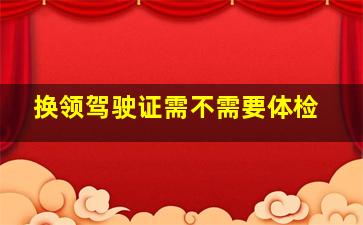 换领驾驶证需不需要体检