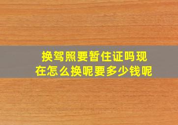 换驾照要暂住证吗现在怎么换呢要多少钱呢