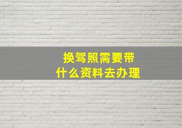 换驾照需要带什么资料去办理