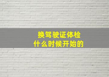 换驾驶证体检什么时候开始的